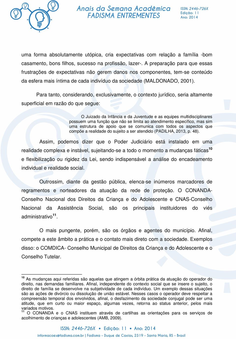 Para tanto, considerando, exclusivamente, o contexto jurídico, seria altamente superficial em razão do que segue: O Juizado da Infância e da Juventude e as equipes multidisciplinares possuem uma