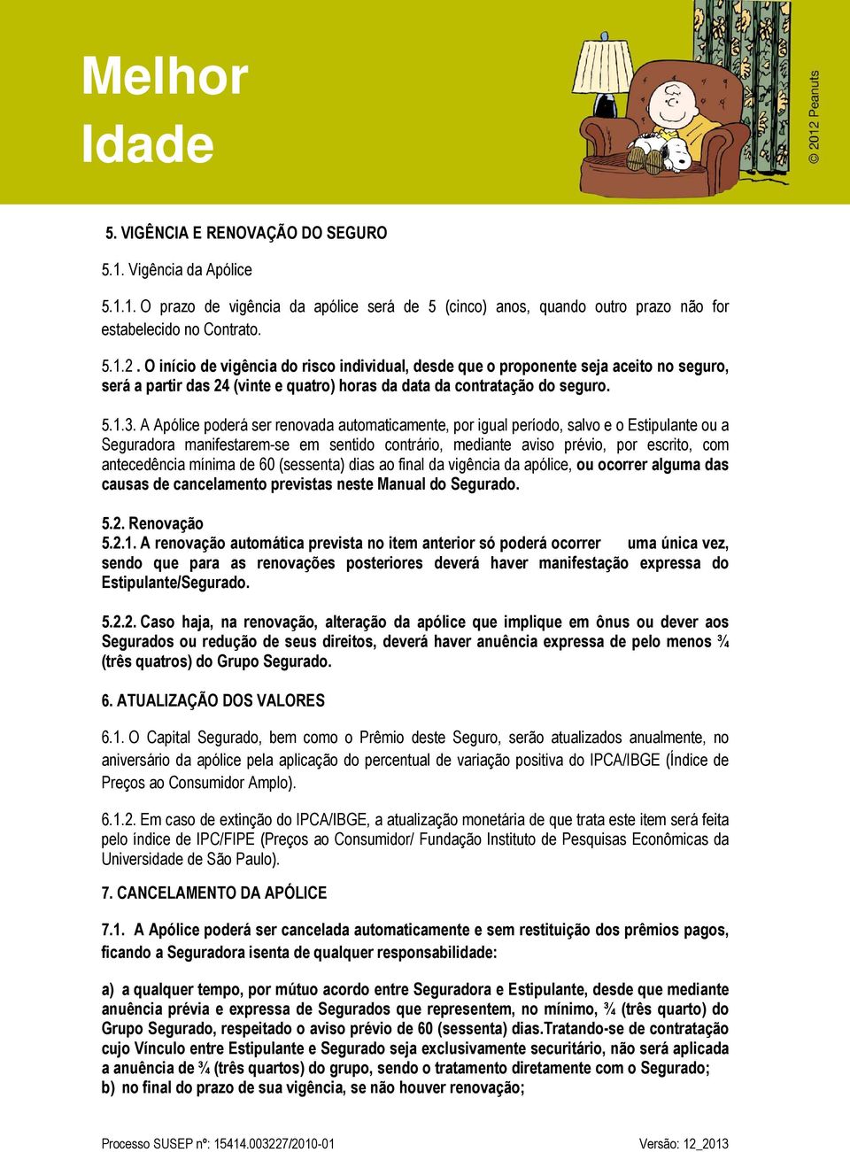 A Apólice poderá ser renovada automaticamente, por igual período, salvo e o Estipulante ou a Seguradora manifestarem-se em sentido contrário, mediante aviso prévio, por escrito, com antecedência