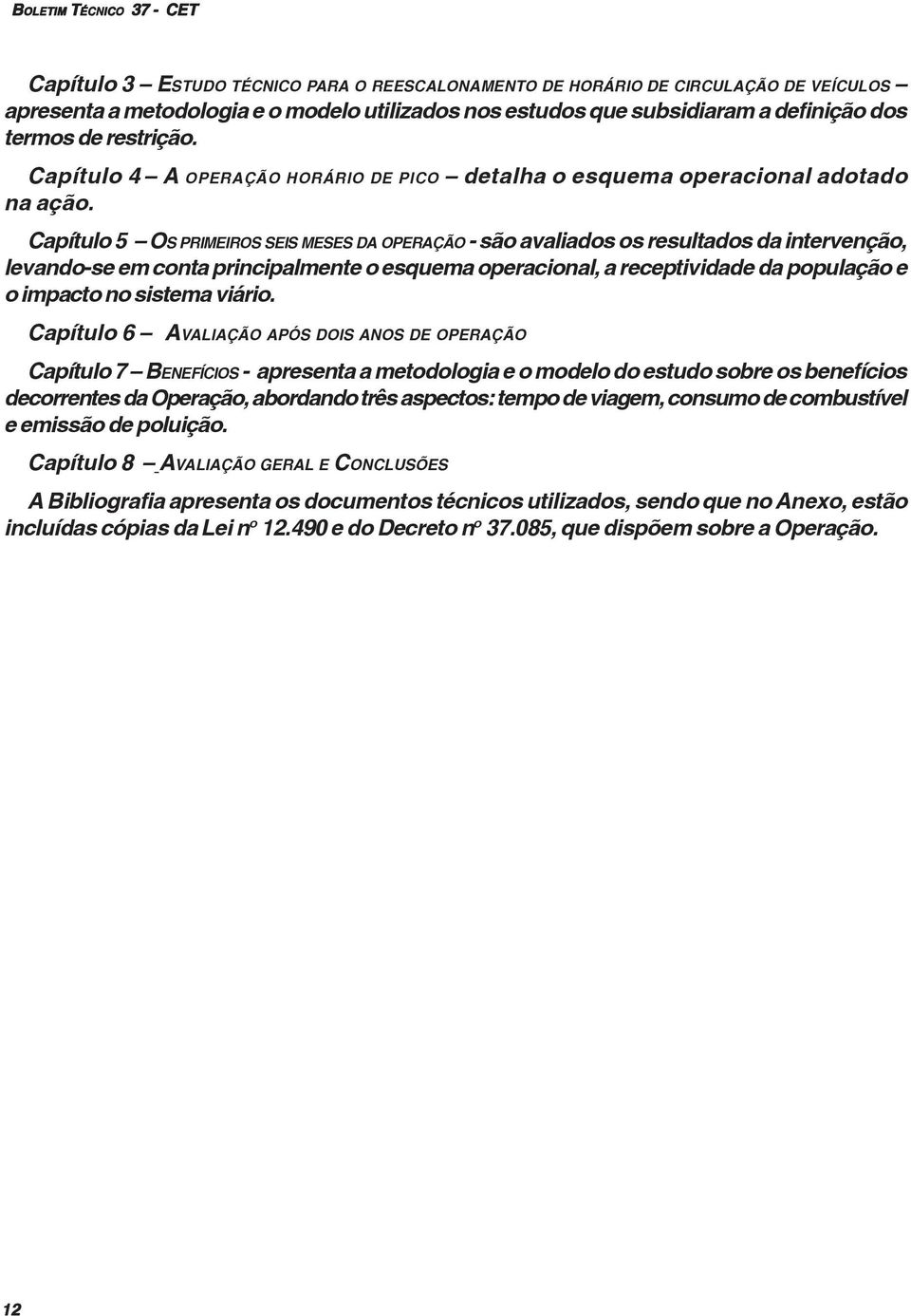 Capítulo 5 OS PRIMEIROS SEIS MESES DA OPERAÇÃO - são avaliados os resultados da intervenção, levando-se em conta principalmente o esquema operacional, a receptividade da população e o impacto no