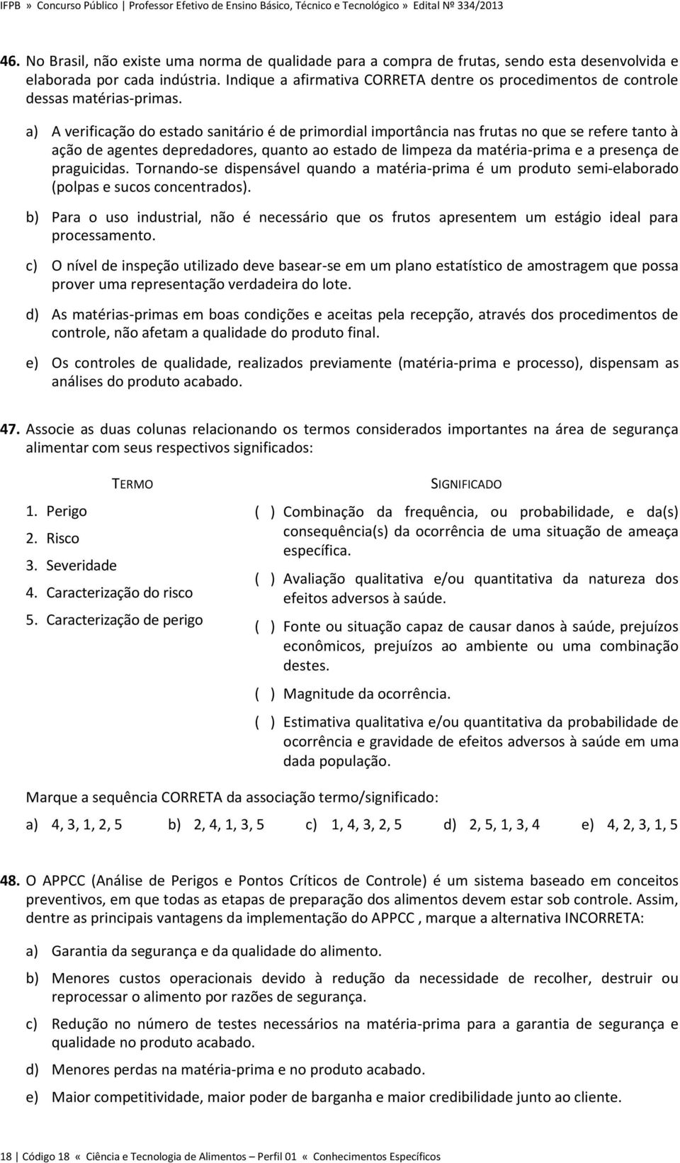 a) A verificação do estado sanitário é de primordial importância nas frutas no que se refere tanto à ação de agentes depredadores, quanto ao estado de limpeza da matéria-prima e a presença de