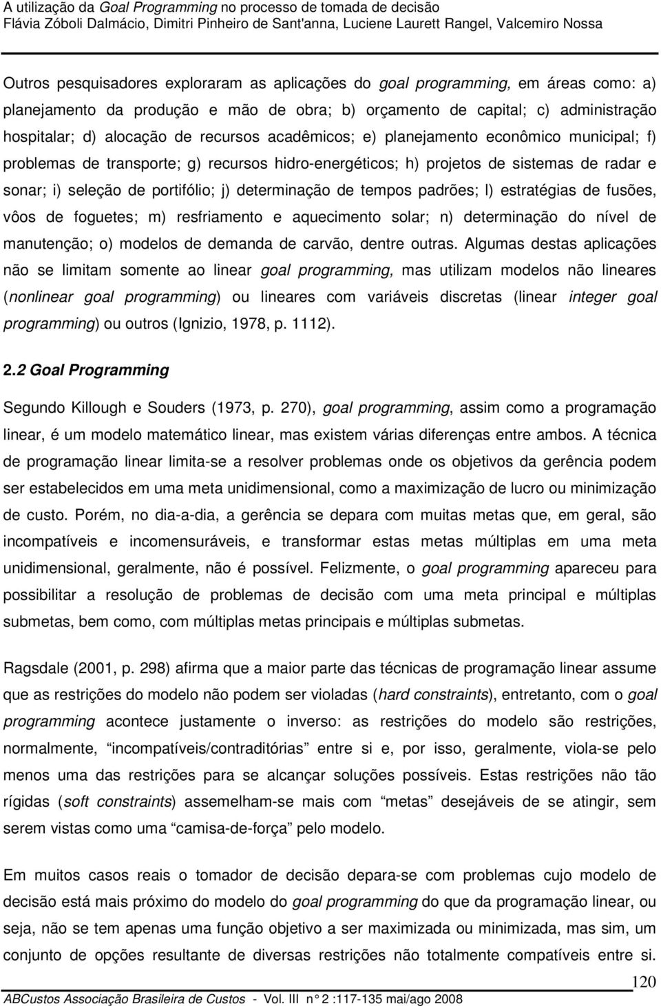 determinação de tempos padrões; l) estratégias de fusões, vôos de foguetes; m) resfriamento e aquecimento solar; n) determinação do nível de manutenção; o) modelos de demanda de carvão, dentre outras.