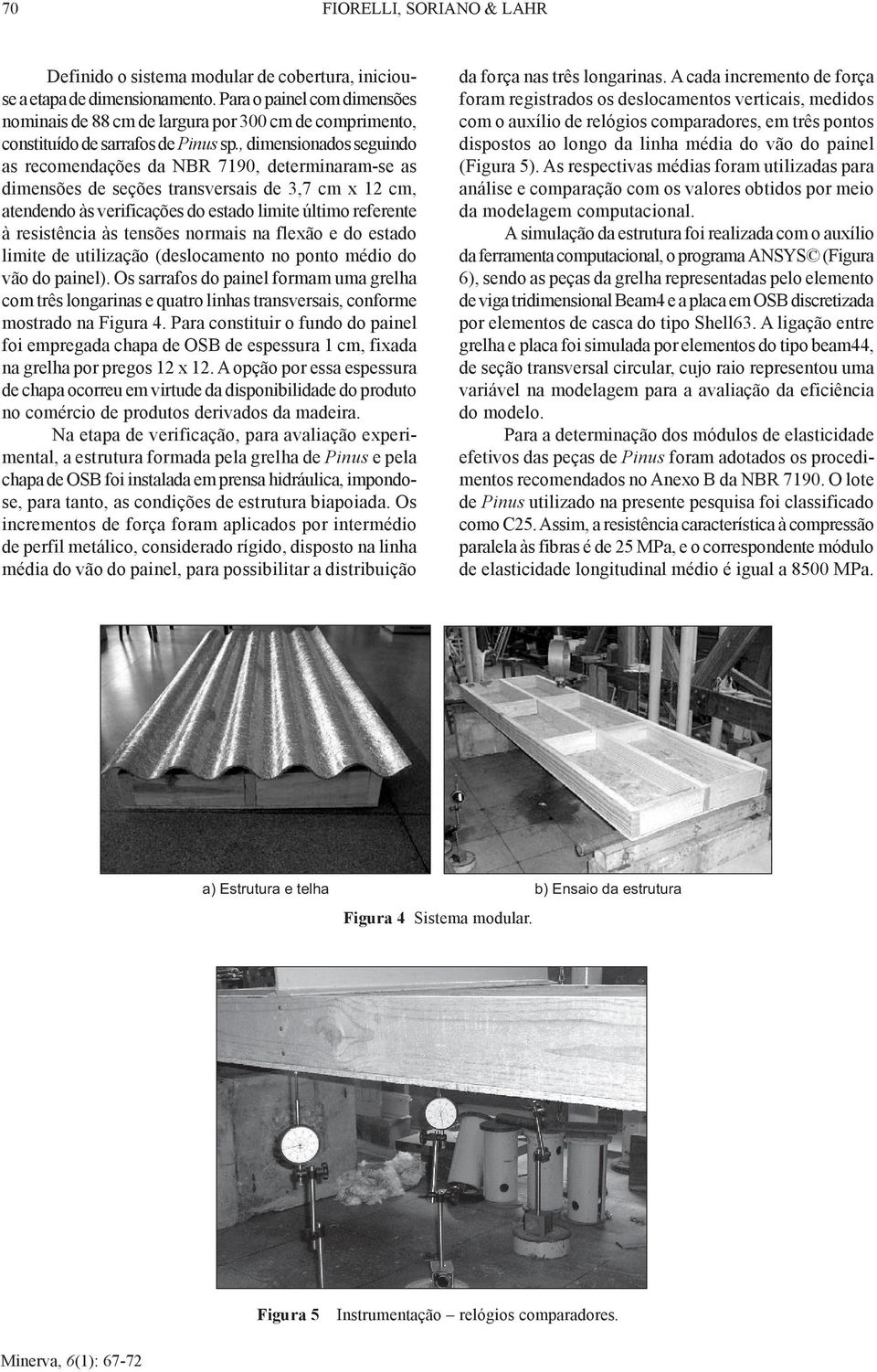 , dimensionados seguindo as recomendações da NBR 7190, determinaram-se as dimensões de seções transversais de 3,7 cm x 12 cm, atendendo às verificações do estado limite último referente à resistência