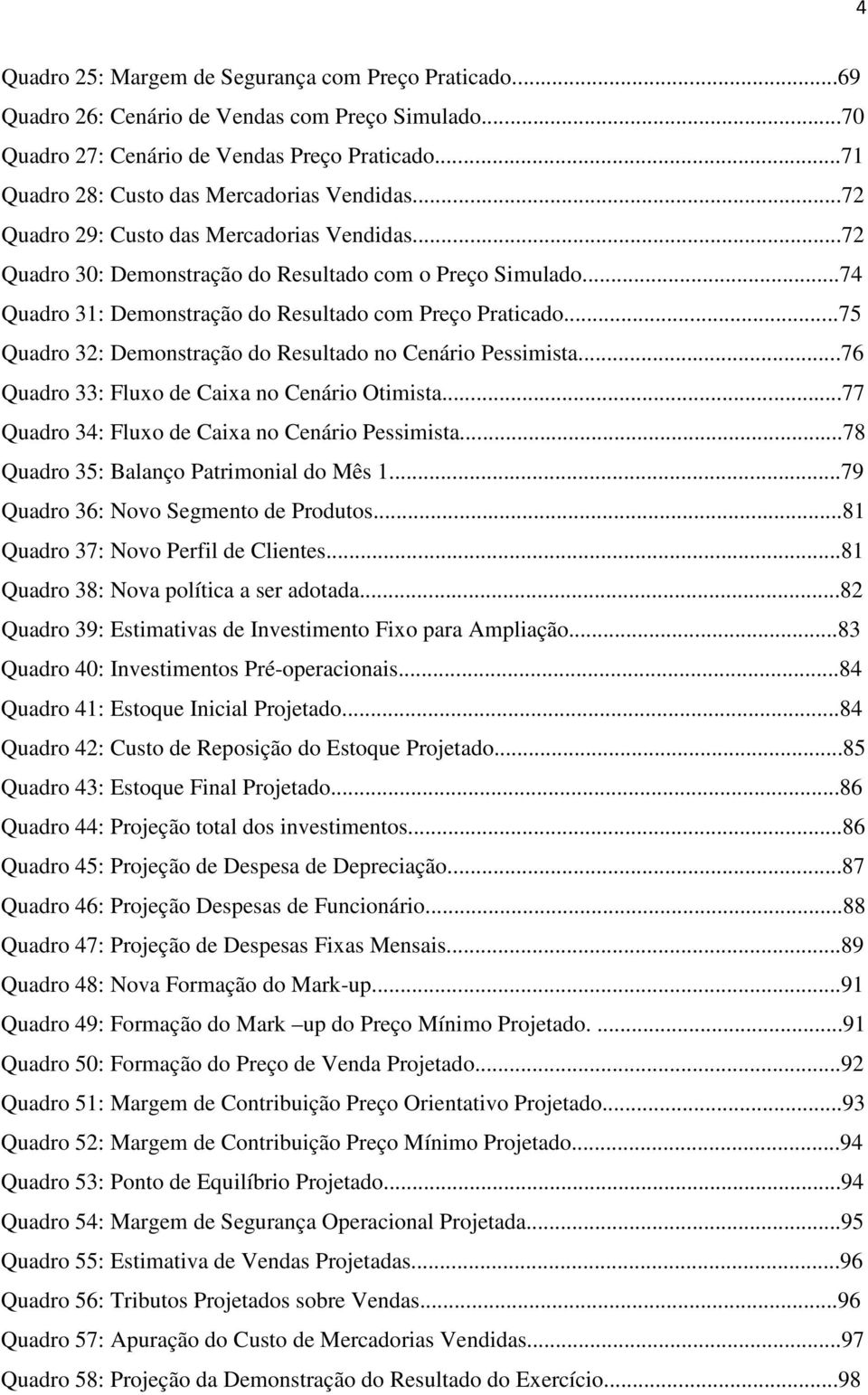 ..74 Quadro 31: Demonstração do Resultado com Preço Praticado...75 Quadro 32: Demonstração do Resultado no Cenário Pessimista...76 Quadro 33: Fluxo de Caixa no Cenário Otimista.