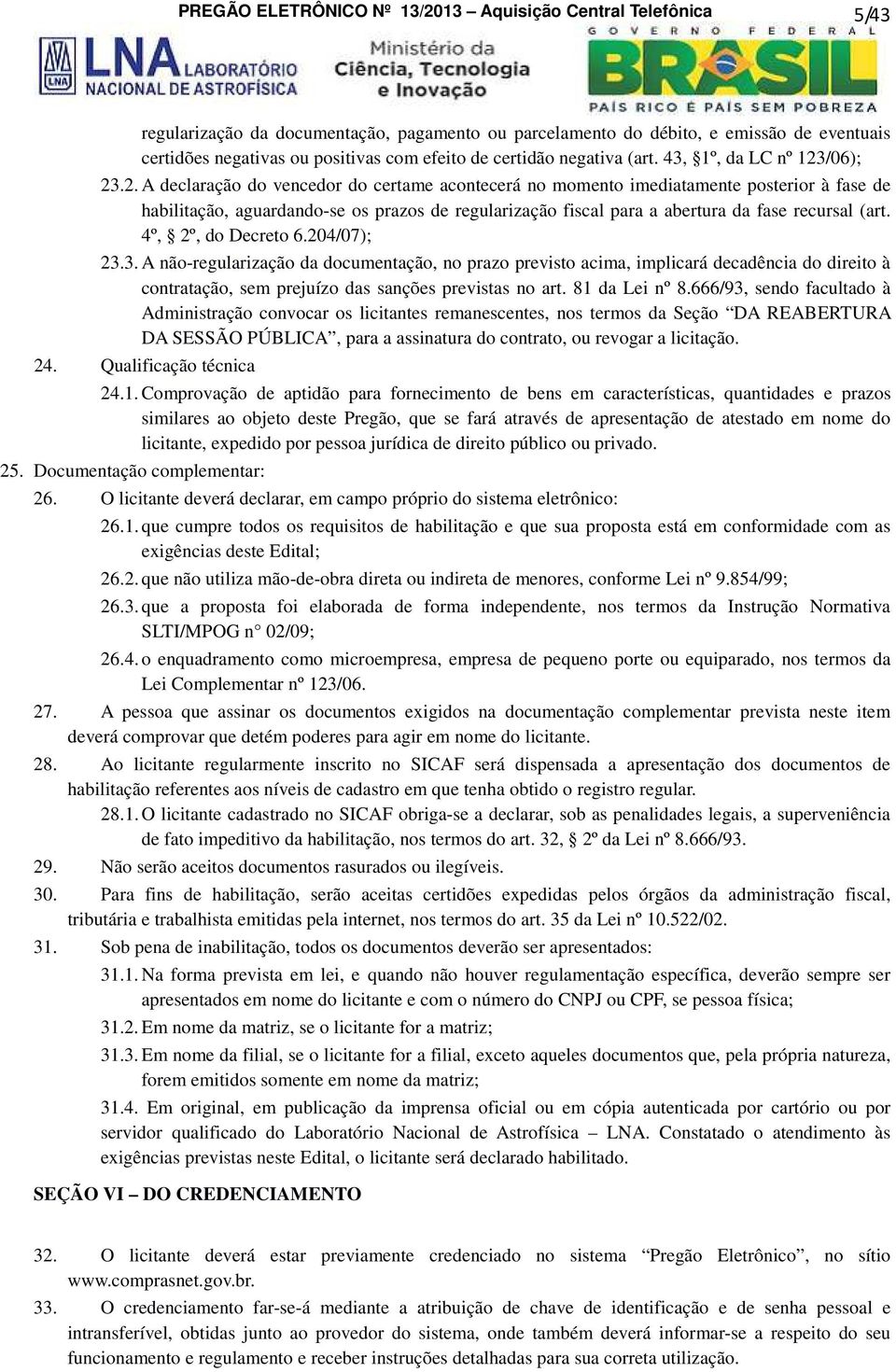 /06); 23.2. A declaração do vencedor do certame acontecerá no momento imediatamente posterior à fase de habilitação, aguardando-se os prazos de regularização fiscal para a abertura da fase recursal (art.