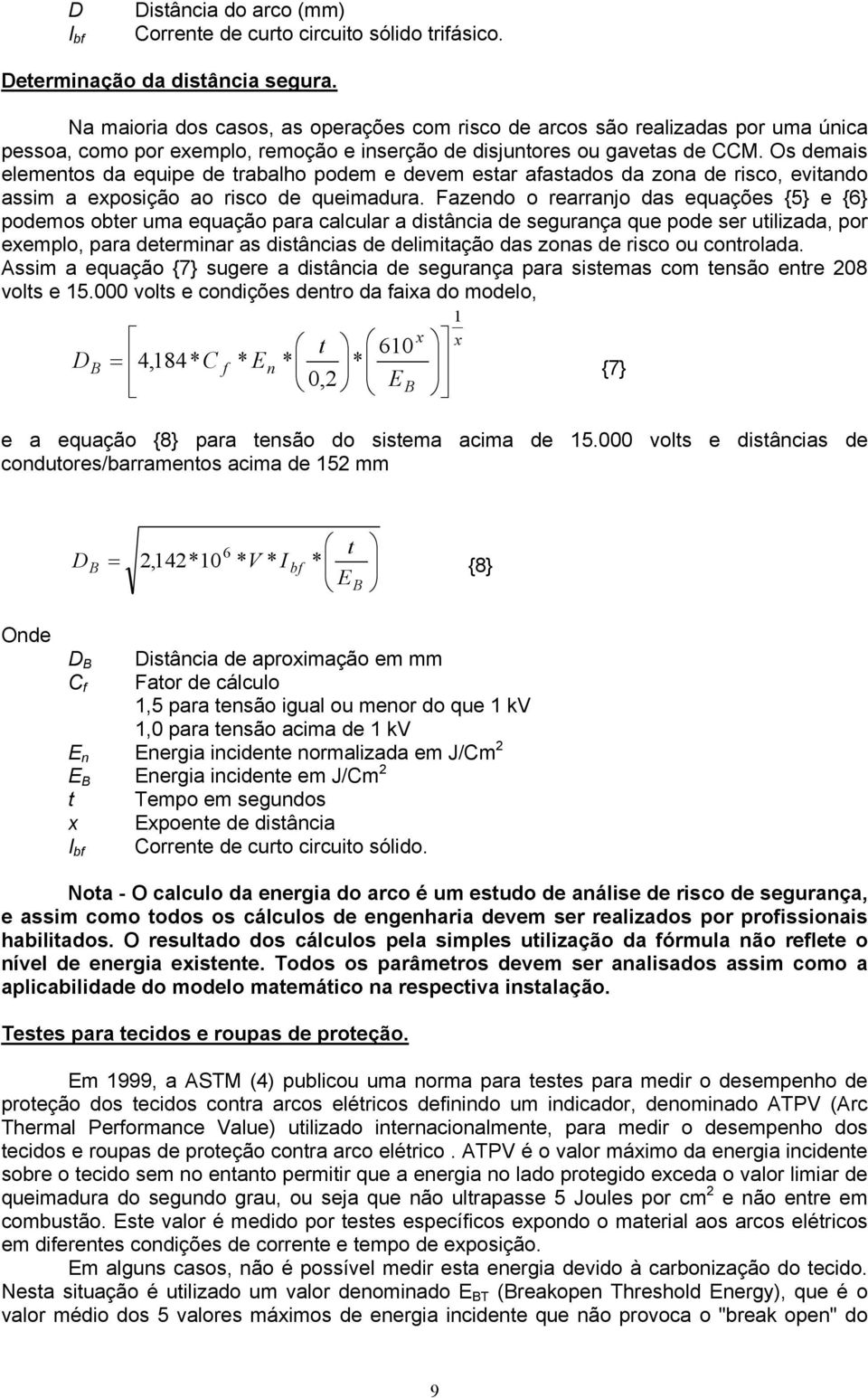 Os demais elementos da equipe de trabalho podem e devem estar afastados da zona de risco, evitando assim a exposição ao risco de queimadura.