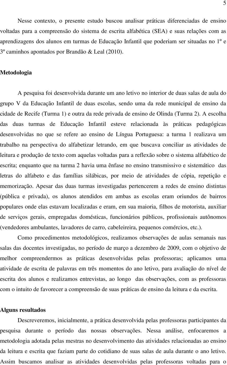 Metodologia A pesquisa foi desenvolvida durante um ano letivo no interior de duas salas de aula do grupo V da Educação Infantil de duas escolas, sendo uma da rede municipal de ensino da cidade de