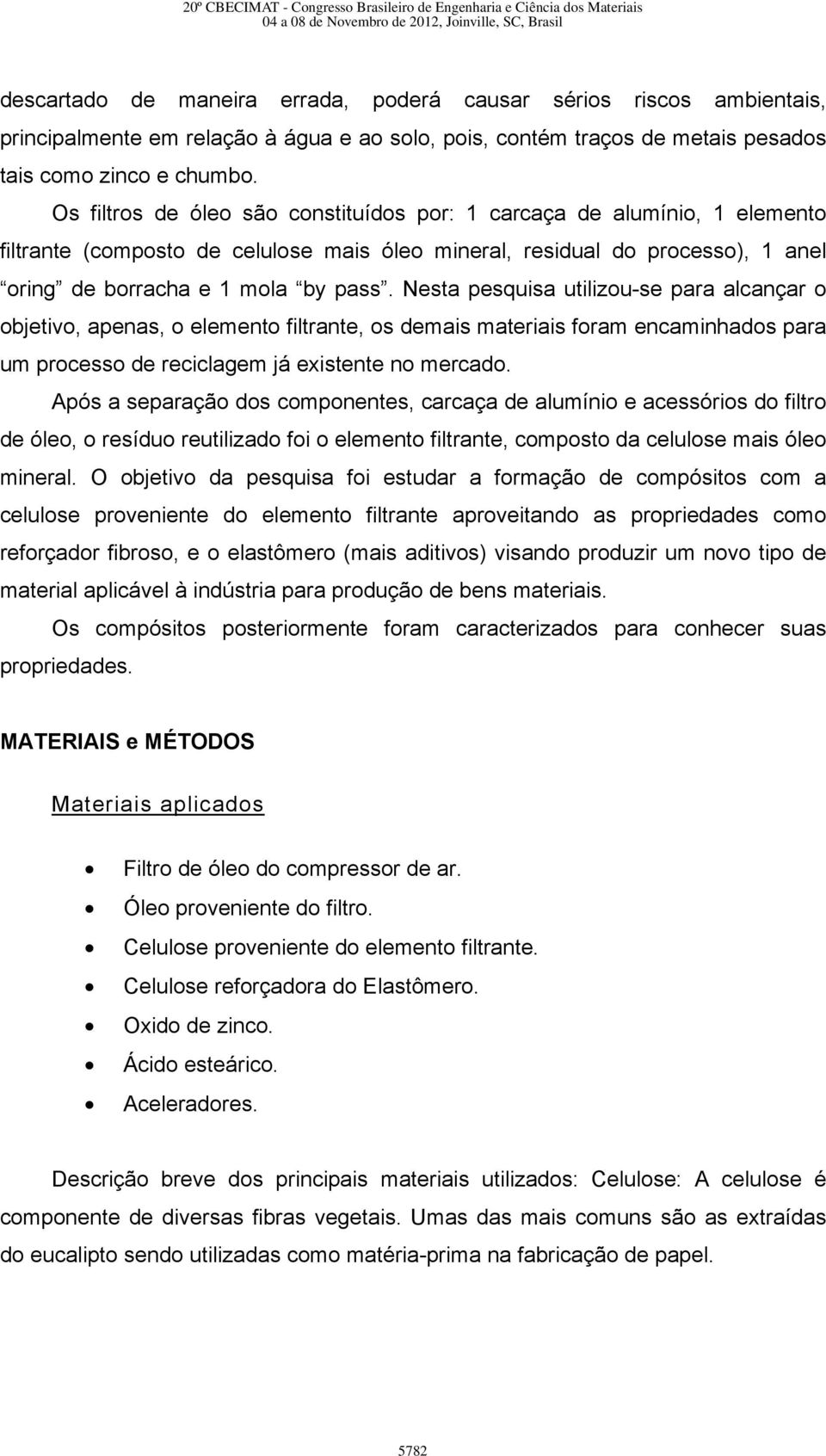 Nesta pesquisa utilizou-se para alcançar o objetivo, apenas, o elemento filtrante, os demais materiais foram encaminhados para um processo de reciclagem já existente no mercado.