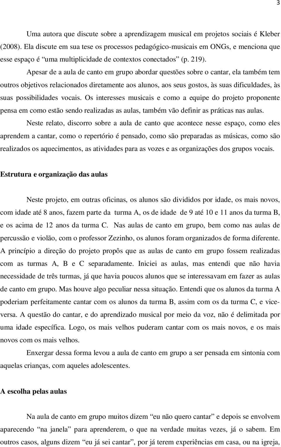 Apesar de a aula de canto em grupo abordar questões sobre o cantar, ela também tem outros objetivos relacionados diretamente aos alunos, aos seus gostos, às suas dificuldades, às suas possibilidades