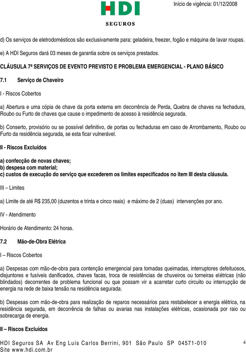 1 Serviço de Chaveiro I - Riscos Cobertos a) Abertura e uma cópia de chave da porta externa em decorrência de Perda, Quebra de chaves na fechadura, Roubo ou Furto de chaves que cause o impedimento de