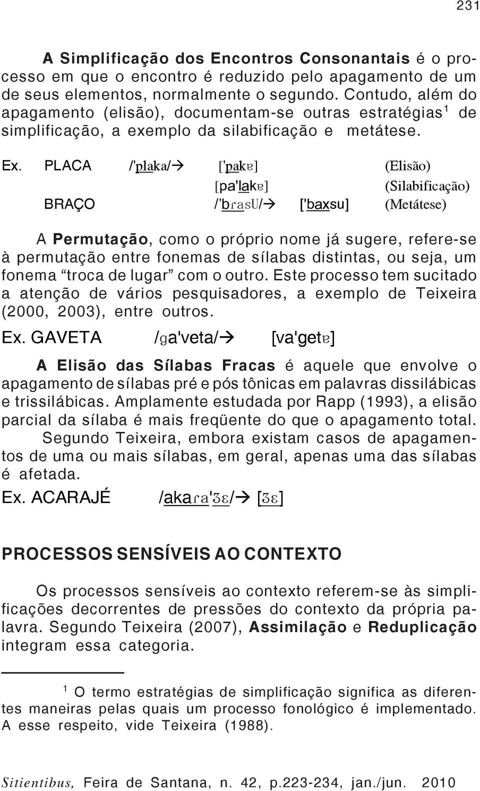 PLACA /'plaka/ ['pakɐ] (Elisão) [pa'lakɐ] (Silabificação) BRAÇO / bɾasu/ ['baxsu] (Metátese) A Permutação, como o próprio nome já sugere, refere-se à permutação entre fonemas de sílabas distintas, ou