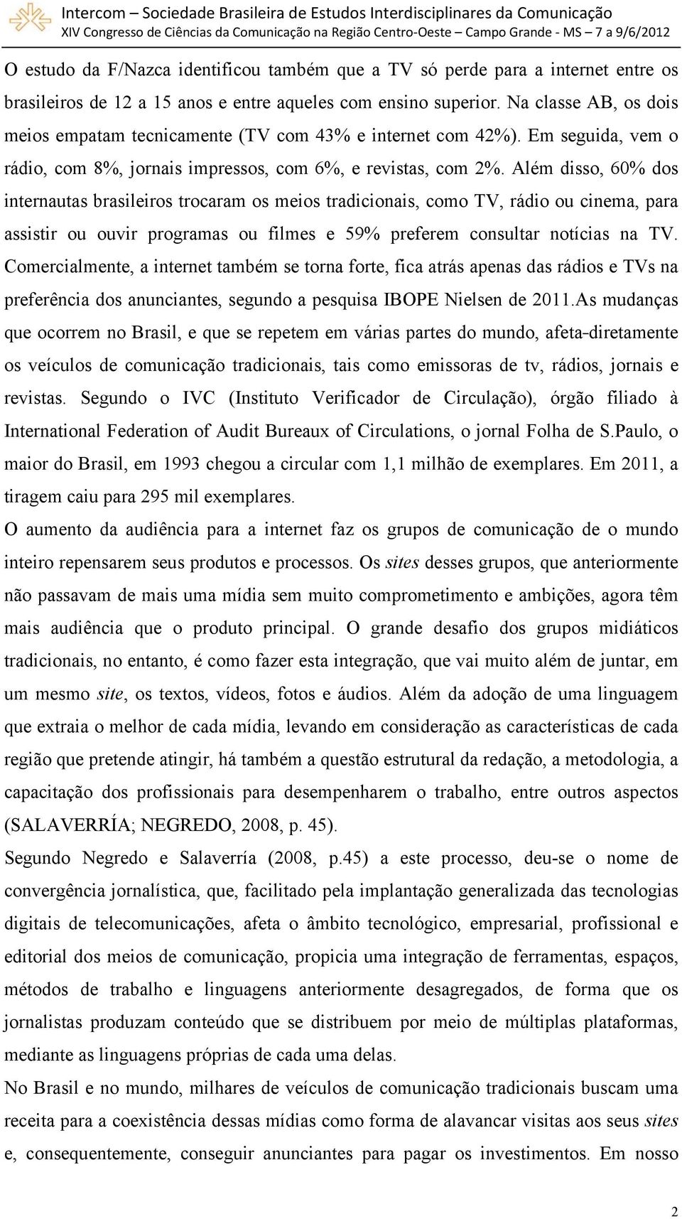 Além disso, 60% dos internautas brasileiros trocaram os meios tradicionais, como TV, rádio ou cinema, para assistir ou ouvir programas ou filmes e 59% preferem consultar notícias na TV.