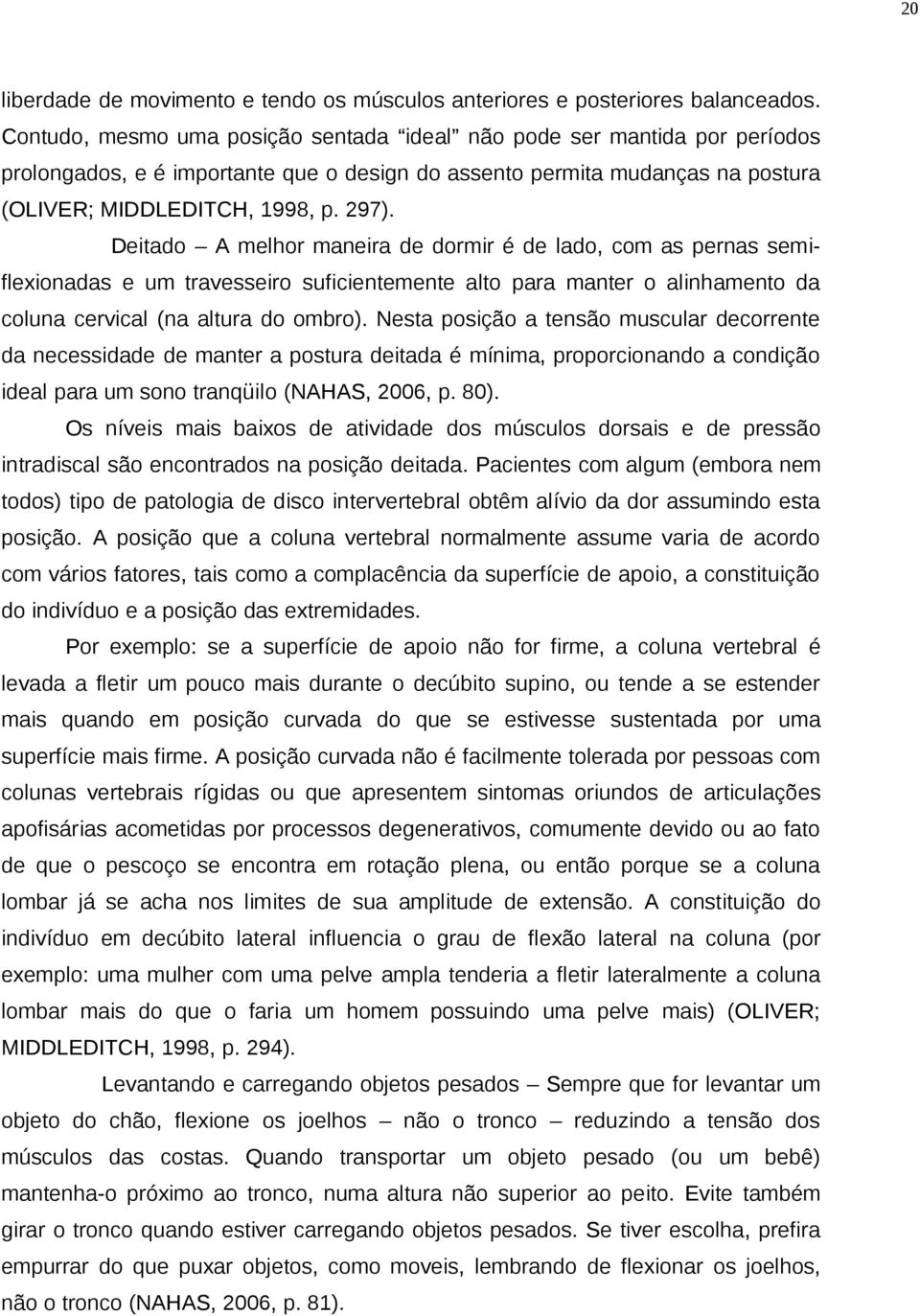 Deitado A melhor maneira de dormir é de lado, com as pernas semiflexionadas e um travesseiro suficientemente alto para manter o alinhamento da coluna cervical (na altura do ombro).