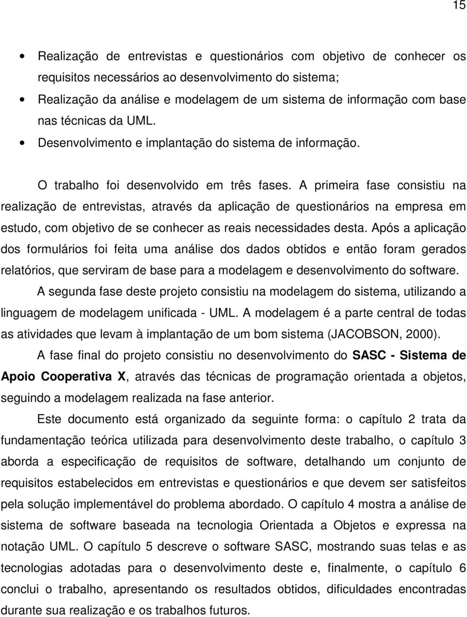 A primeira fase consistiu na realização de entrevistas, através da aplicação de questionários na empresa em estudo, com objetivo de se conhecer as reais necessidades desta.