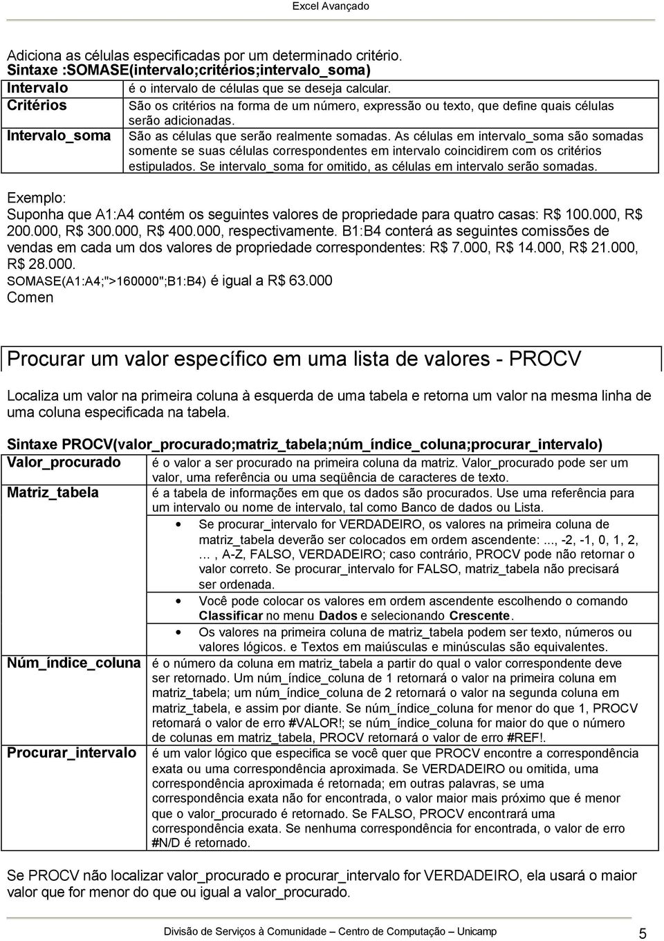 As células em intervalo_soma são somadas somente se suas células correspondentes em intervalo coincidirem com os critérios estipulados.