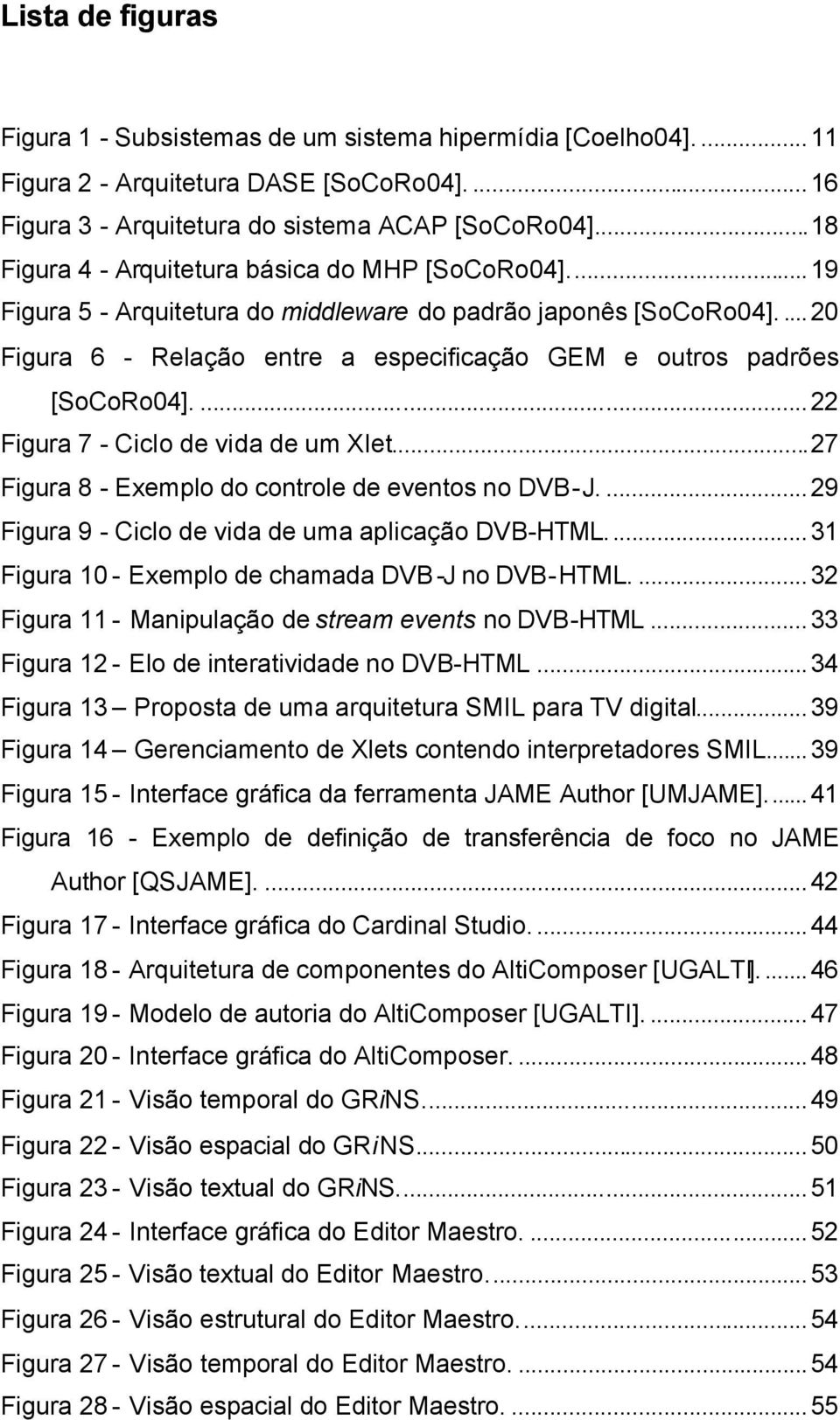 ...22 Figura 7 - Ciclo de vida de um Xlet...27 Figura 8 - Exemplo do controle de eventos no DVB-J....29 Figura 9 - Ciclo de vida de uma aplicação DVB-HTML.