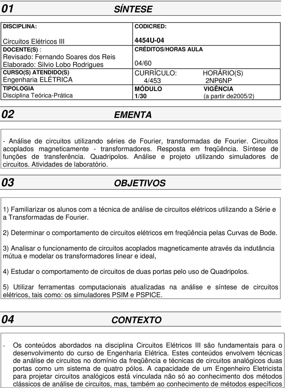 transformadas de Fourier. Circuitos acoplados magneticamente - transformadores. Resposta em freqüência. Síntese de funções de transferência. Quadripolos.