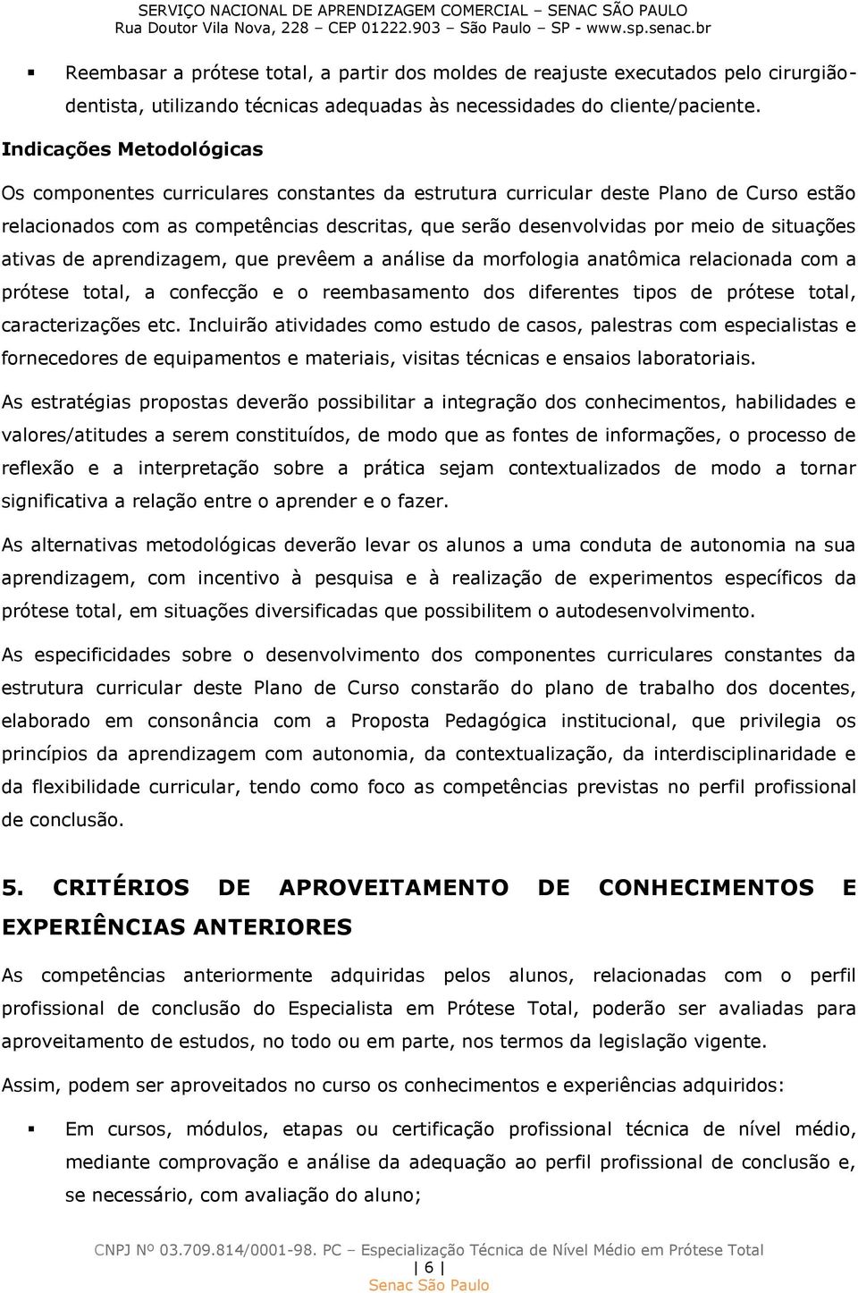 situações ativas de aprendizagem, que prevêem a análise da morfologia anatômica relacionada com a prótese total, a confecção e o reembasamento dos diferentes tipos de prótese total, caracterizações