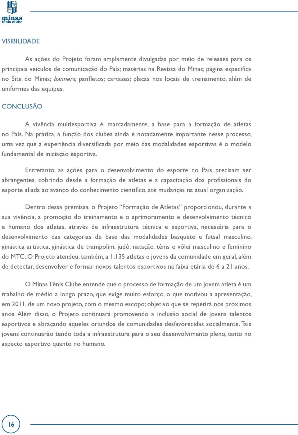 Na prática, a função dos clubes ainda é notadamente importante nesse processo, uma vez que a experiência diversificada por meio das modalidades esportivas é o modelo fundamental de iniciação