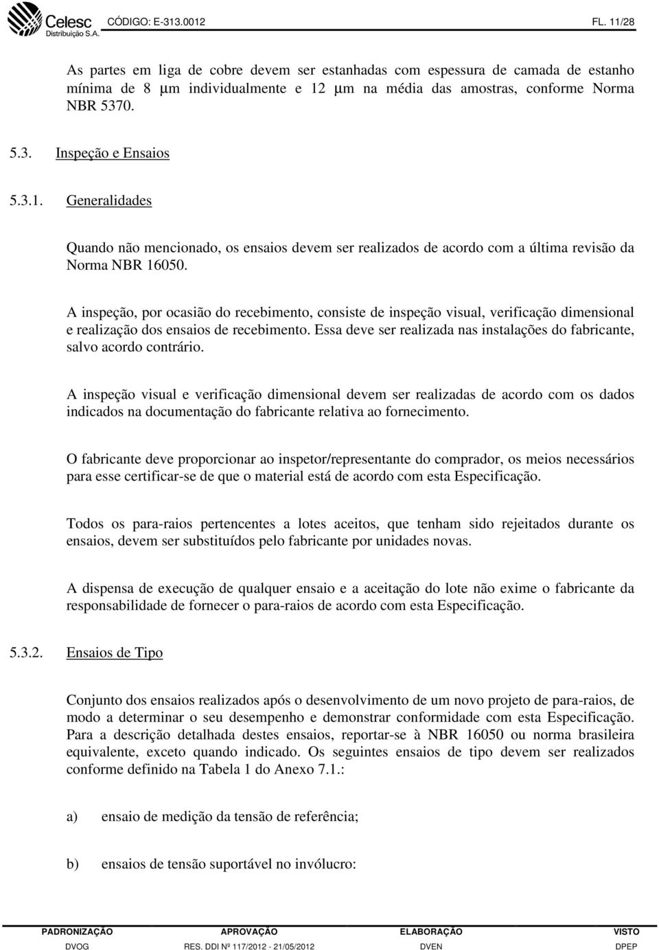 inspeção, por ocasião do recebimento, consiste de inspeção visual, verificação dimensional e realização dos ensaios de recebimento.