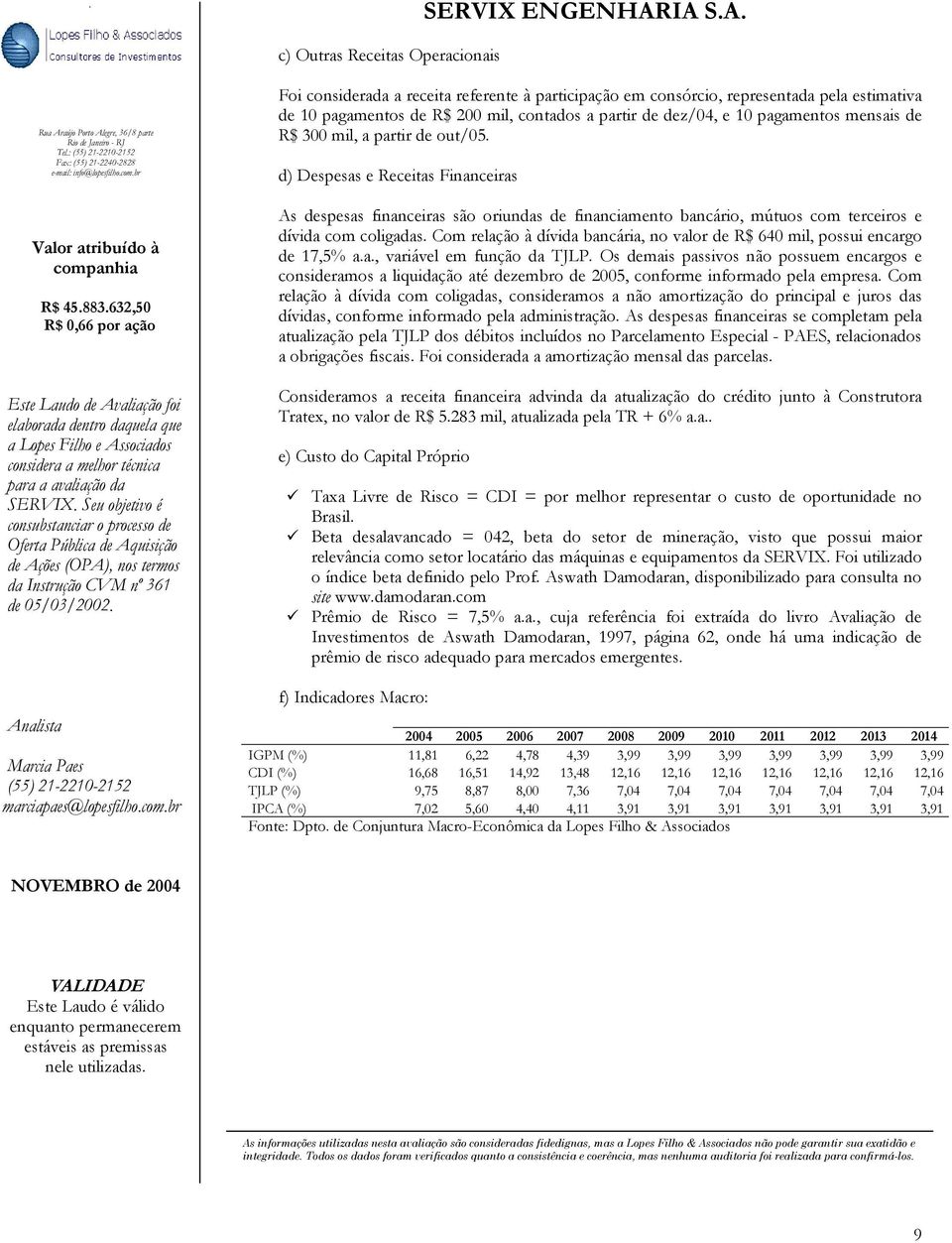 partir de out/05. d) Despesas e Receitas Financeiras As despesas financeiras são oriundas de financiamento bancário, mútuos com terceiros e dívida com coligadas.