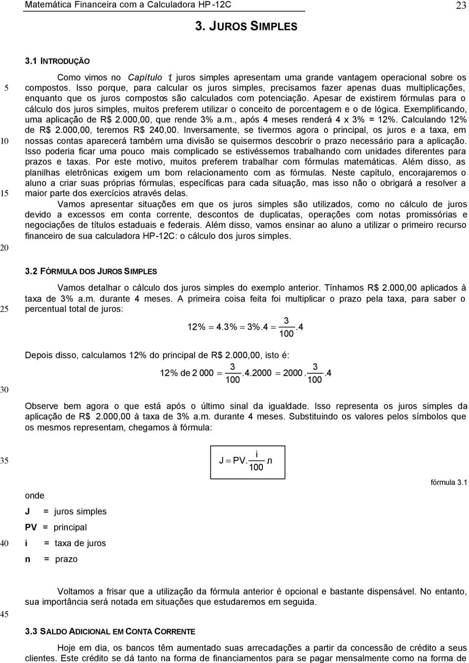 Apesar de existirem fórmulas para o cálculo dos juros simples, muitos preferem utilizar o conceito de porcentagem e o de lógica. Exemplificando, uma aplicação de R$ 2.000,00, que rende 3% a.m., após 4 meses renderá 4 x 3% = 12%.