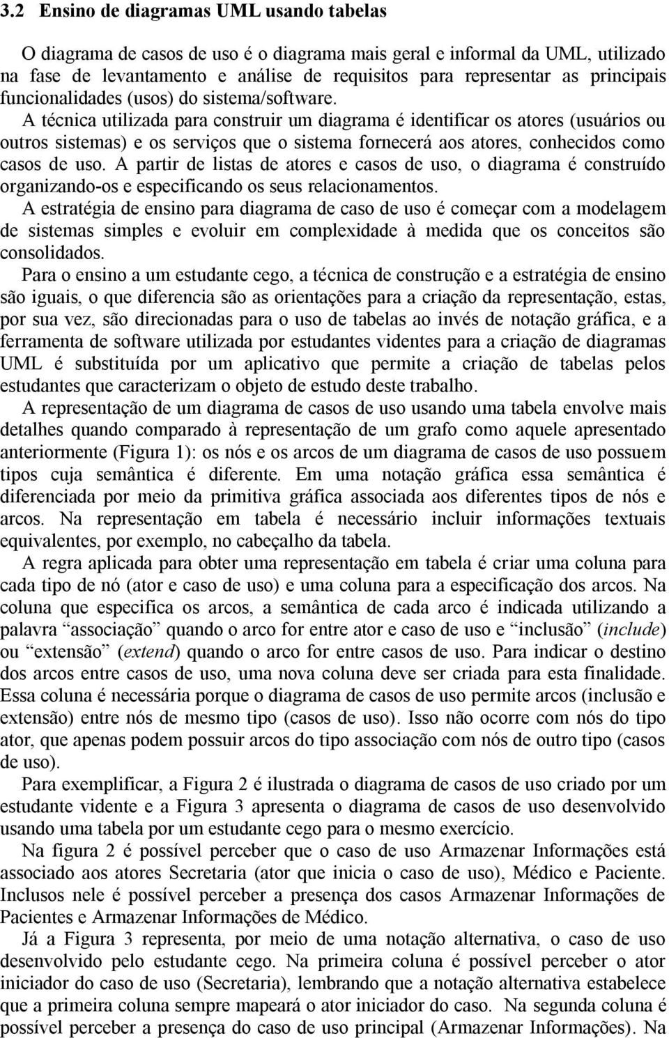 A técnica utilizada para construir um diagrama é identificar os atores (usuários ou outros sistemas) e os serviços que o sistema fornecerá aos atores, conhecidos como casos de uso.