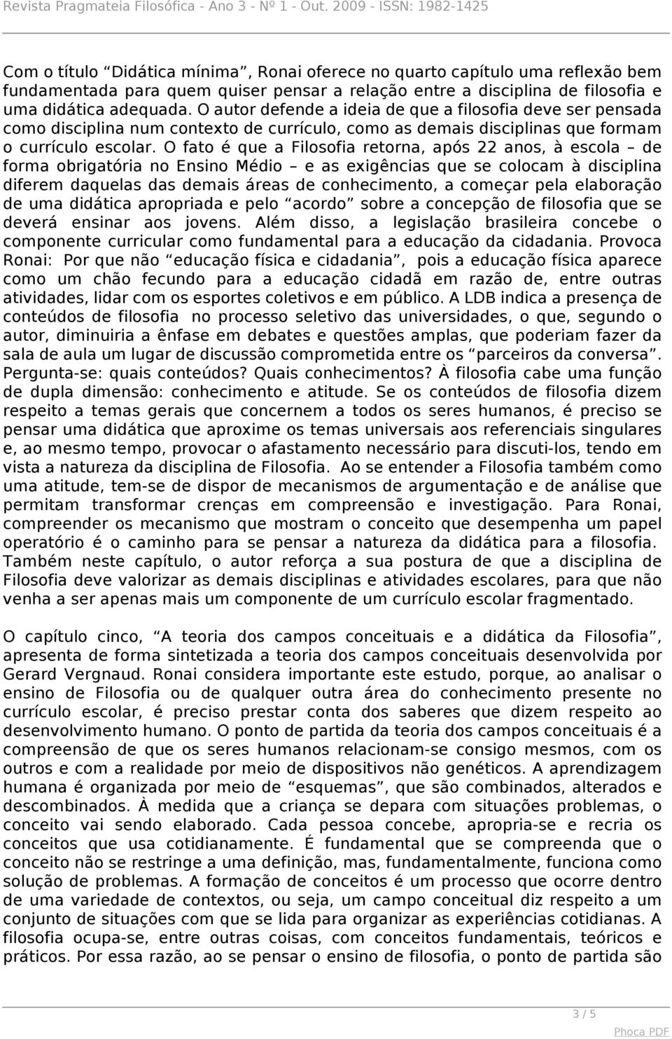 O fato é que a Filosofia retorna, após 22 anos, à escola de forma obrigatória no Ensino Médio e as exigências que se colocam à disciplina diferem daquelas das demais áreas de conhecimento, a começar