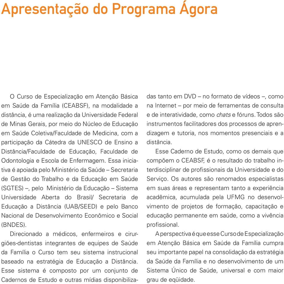 Essa iniciativa é apoiada pelo Ministério da Saúde Secretaria de Gestão do Trabalho e da Educação em Saúde (SGTES), pelo Ministério da Educação Sistema Universidade Aberta do Brasil/ Secretaria de