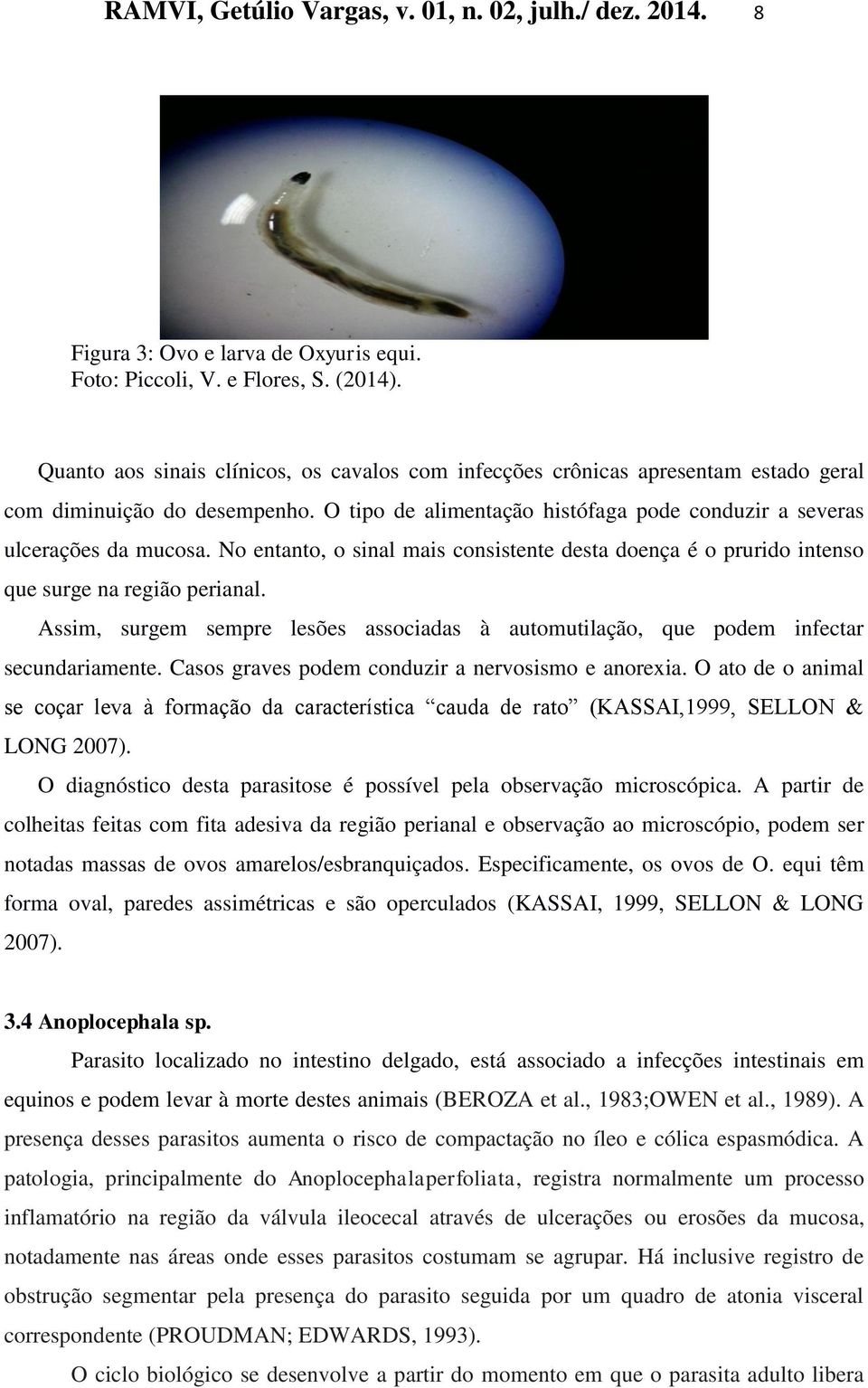 No entanto, o sinal mais consistente desta doença é o prurido intenso que surge na região perianal. Assim, surgem sempre lesões associadas à automutilação, que podem infectar secundariamente.