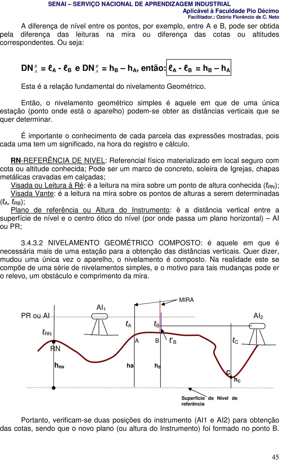 Então, o nivelamento geométrico simples é aquele em que de uma única estação (ponto onde está o aparelho) podem-se obter as distâncias verticais que se quer determinar.