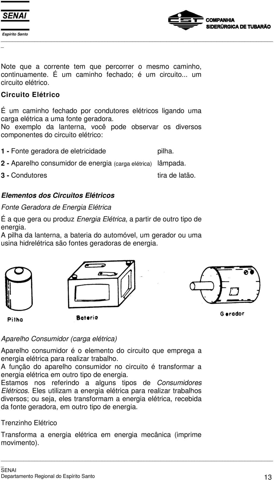 No exemplo da lanterna, você pode observar os diversos componentes do circuito elétrico: 1 - Fonte geradora de eletricidade pilha. 2 - Aparelho consumidor de energia (carga elétrica) lâmpada.