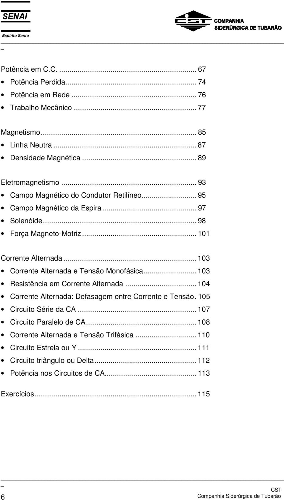 .. 103 Corrente Alternada e Tensão Monofásica... 103 Resistência em Corrente Alternada... 104 Corrente Alternada: Defasagem entre Corrente e Tensão. 105 Circuito Série da CA.