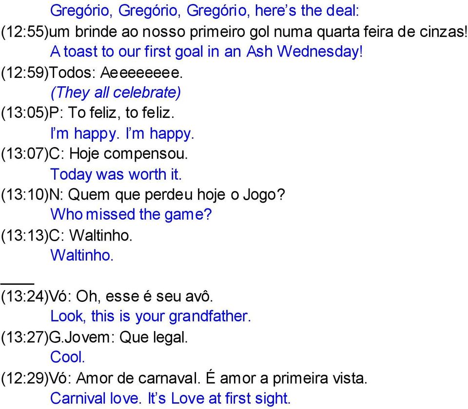 I m happy. (13:07)C: Hoje compensou. Today was worth it. (13:10)N: Quem que perdeu hoje o Jogo? Who missed the game? (13:13)C: Waltinho.