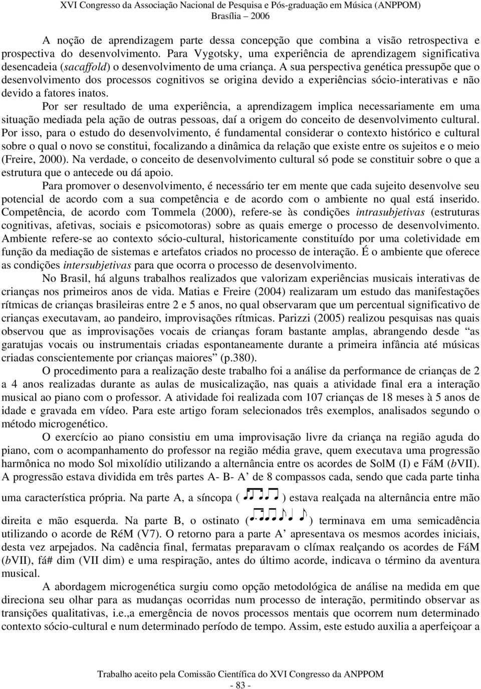 A sua perspectiva genética pressupõe que o desenvolvimento dos processos cognitivos se origina devido a experiências sócio-interativas e não devido a fatores inatos.