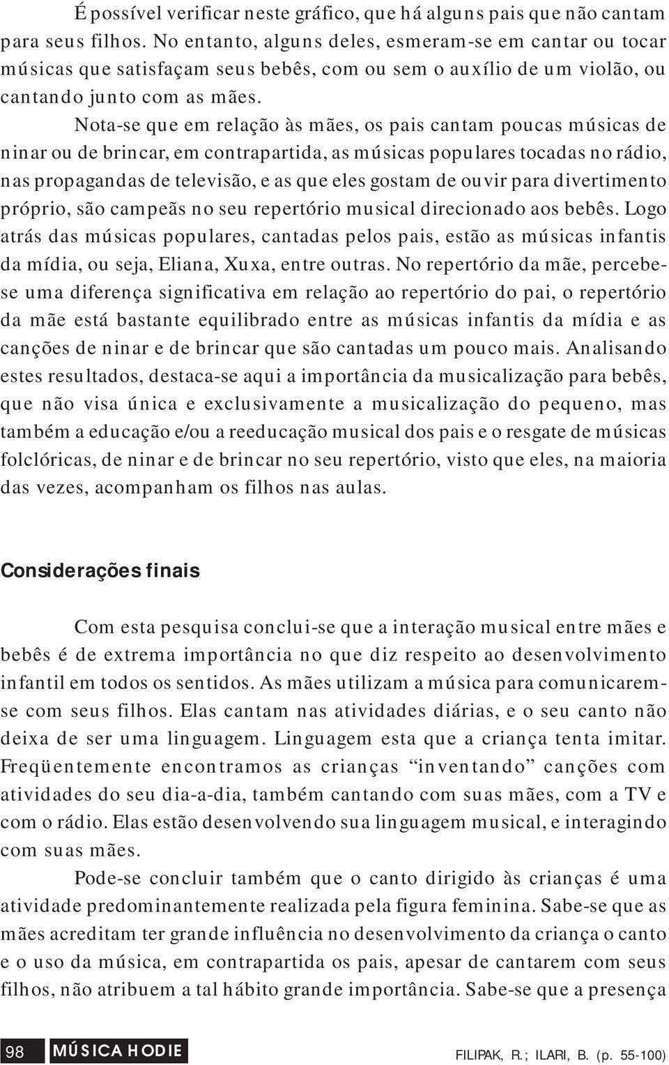 Nota-se que em relação às mães, os pais cantam poucas músicas de ninar ou de brincar, em contrapartida, as músicas populares tocadas no rádio, nas propagandas de televisão, e as que eles gostam de