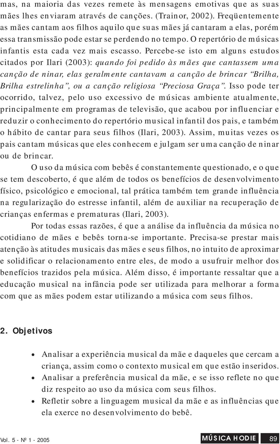 Percebe-se isto em alguns estudos citados por Ilari (2003): quando foi pedido às mães que cantassem uma canção de ninar, elas geralmente cantavam a canção de brincar Brilha, Brilha estrelinha, ou a