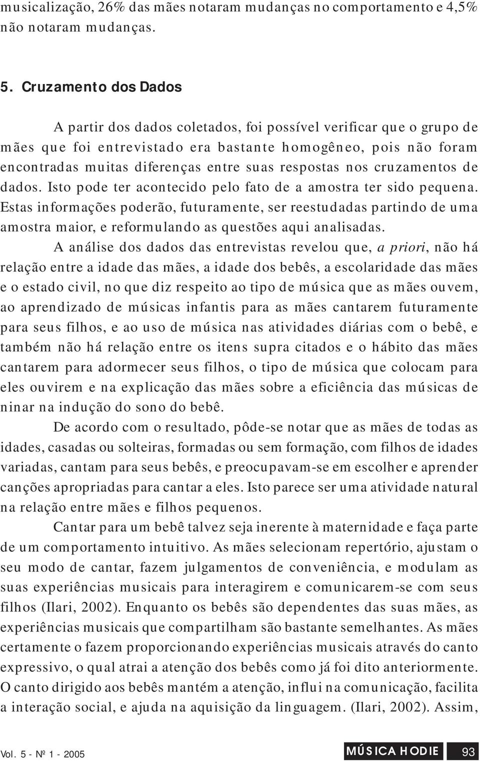 respostas nos cruzamentos de dados. Isto pode ter acontecido pelo fato de a amostra ter sido pequena.