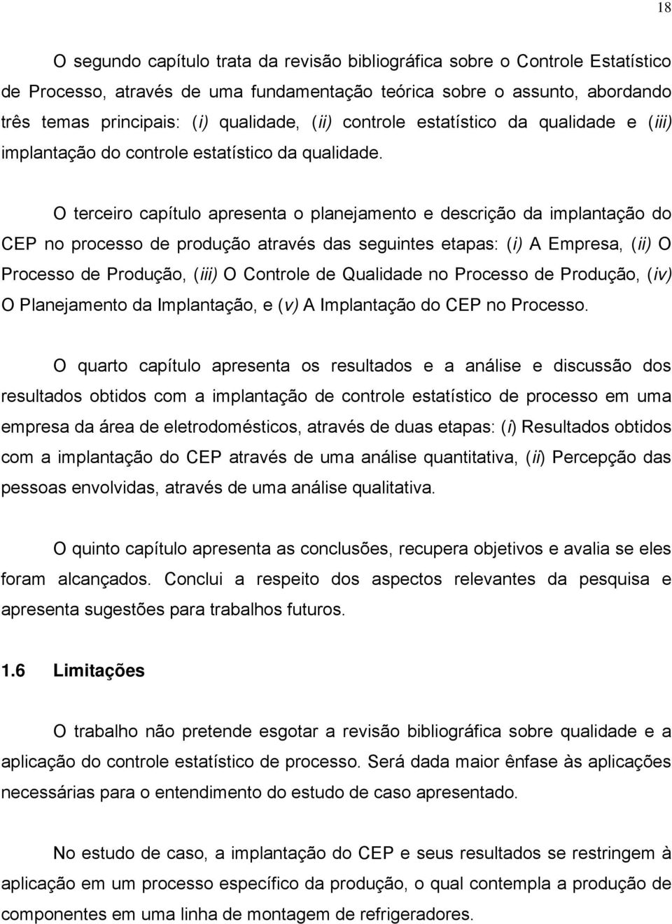 O terceiro capítulo apresenta o planejamento e descrição da implantação do CEP no processo de produção através das seguintes etapas: (i) A Empresa, (ii) O Processo de Produção, (iii) O Controle de