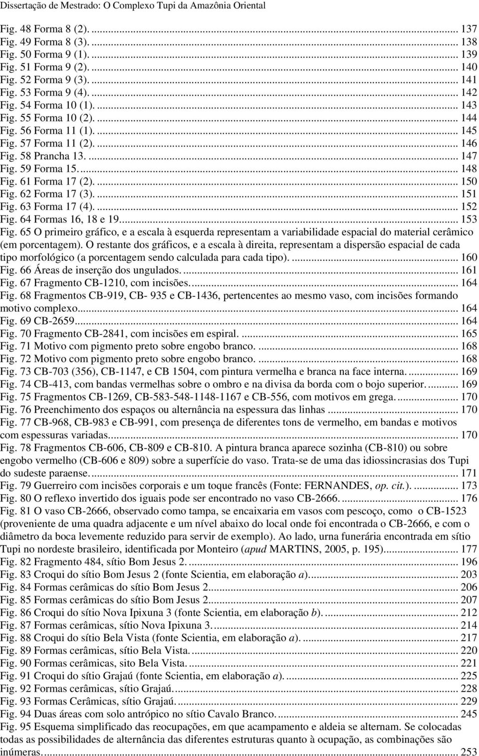 63 Forma 17 (4).... 152 Fig. 64 Formas 16, 18 e 19... 153 Fig. 65 O primeiro gráfico, e a escala à esquerda representam a variabilidade espacial do material cerâmico (em porcentagem).