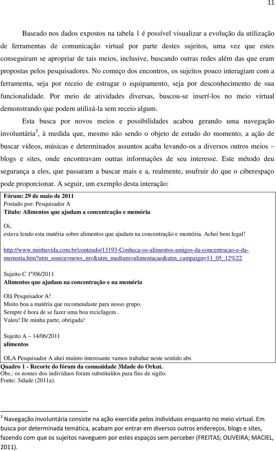 No começo dos encontros, os sujeitos pouco interagiam com a ferramenta, seja por receio de estragar o equipamento, seja por desconhecimento de sua funcionalidade.