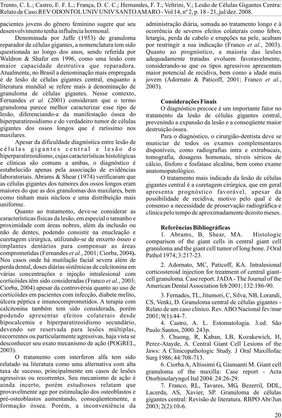 Denominada por Jaffe (953) de granuloma reparador de células gigantes, a nomenclatura tem sido questionada ao longo dos anos, sendo referida por Waldron & Shafer em 996, como uma lesão com maior