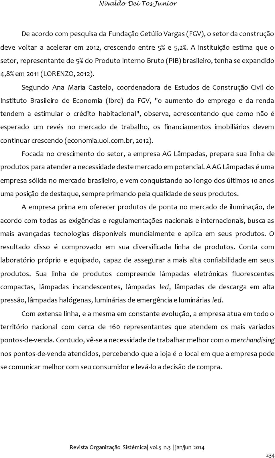 Segundo Ana Maria Castelo, coordenadora de Estudos de Construção Civil do Instituto Brasileiro de Economia (Ibre) da FGV, "o aumento do emprego e da renda tendem a estimular o crédito habitacional",