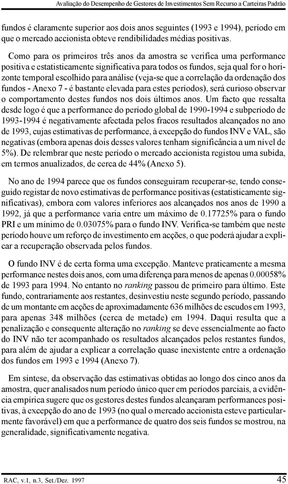 Como para os primeiros três anos da amostra se verifica uma performance positiva e estatisticamente significativa para todos os fundos, seja qual for o horizonte temporal escolhido para análise