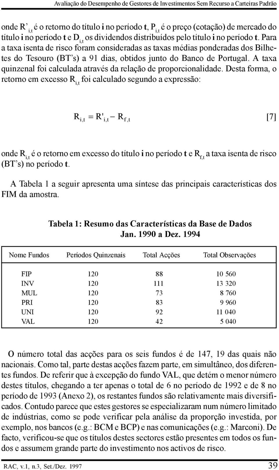 Para a taxa isenta de risco foram consideradas as taxas médias ponderadas dos Bilhetes do Tesouro (BT s) a 9 dias, obtidos junto do Banco de Portugal.