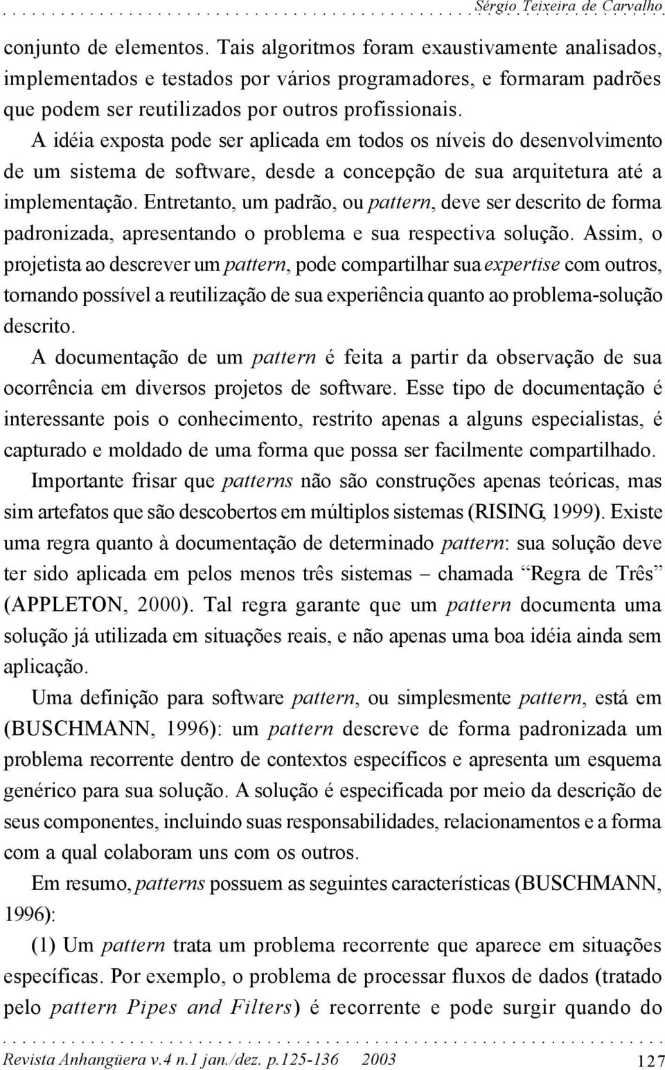 A idéia exposta pode ser aplicada em todos os níveis do desenvolvimento de um sistema de software, desde a concepção de sua arquitetura até a implementação.