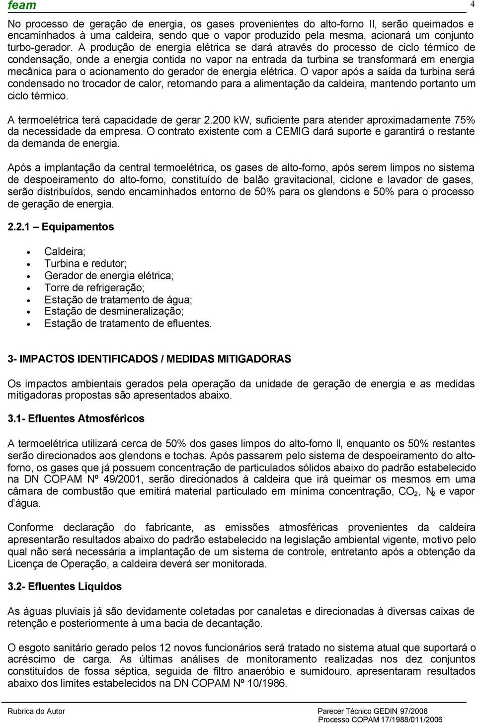 acionamento do gerador de energia elétrica. O vapor após a saída da turbina será condensado no trocador de calor, retornando para a alimentação da caldeira, mantendo portanto um ciclo térmico.