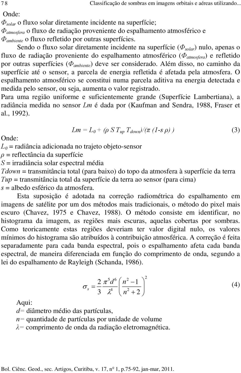 Sendo o fluxo solar diretamente incidente na superfície (Φ solar ) nulo, apenas o fluxo de radiação proveniente do espalhamento atmosférico (Φ atmosfera ) e refletido por outras superfícies (Φ