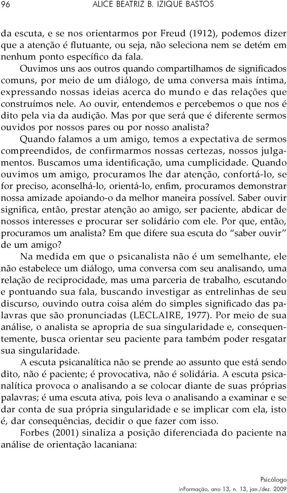 Ao ouvir, entendemos e percebemos o que nos é dito pela via da audição. Mas por que será que é diferente sermos ouvidos por nossos pares ou por nosso analista?