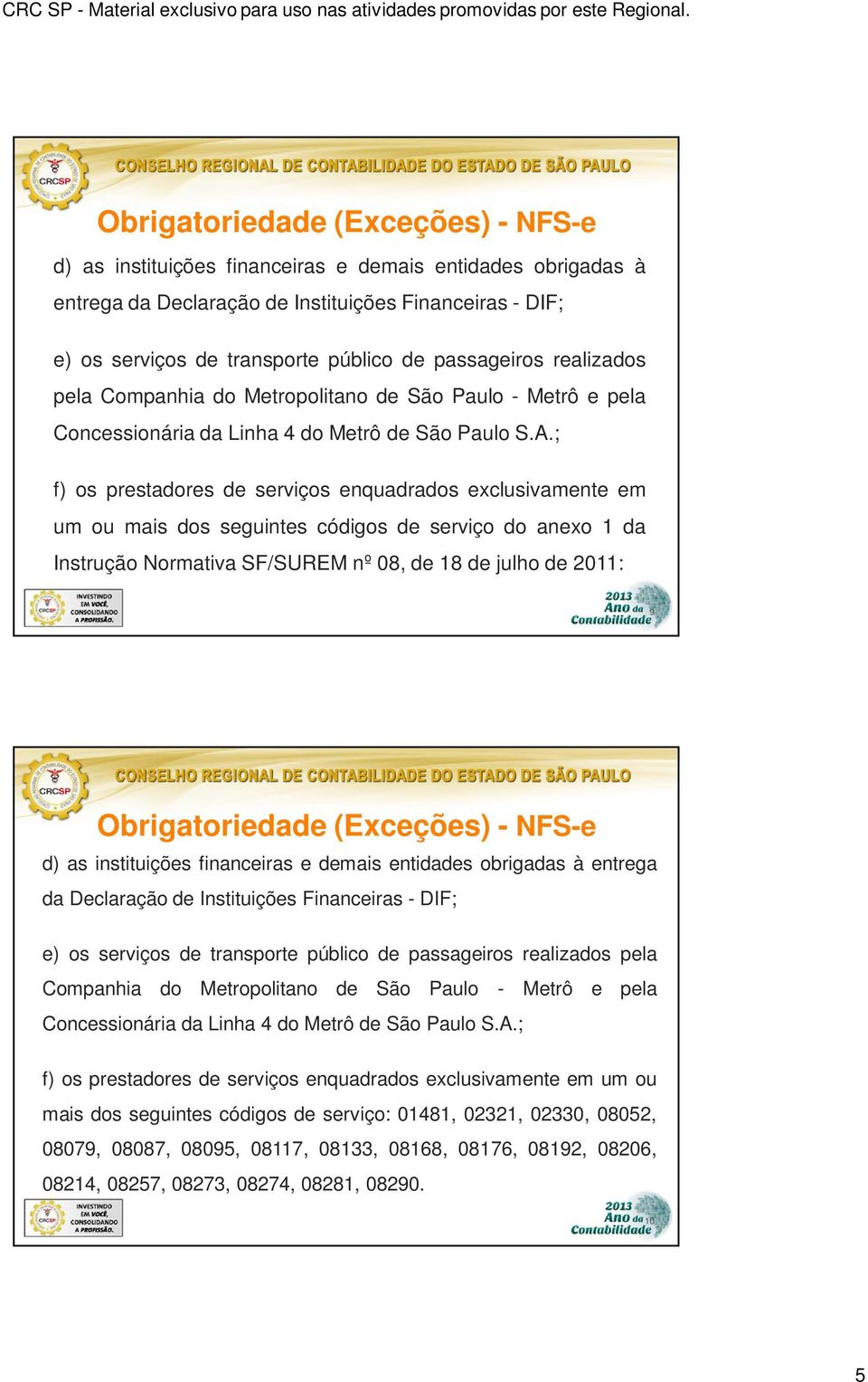 ; f) os prestadores de serviços enquadrados exclusivamente em um ou mais dos seguintes códigos de serviço do anexo 1 da Instrução Normativa SF/SUREM nº 08, de 18 de julho de 2011: 9  ; f) os