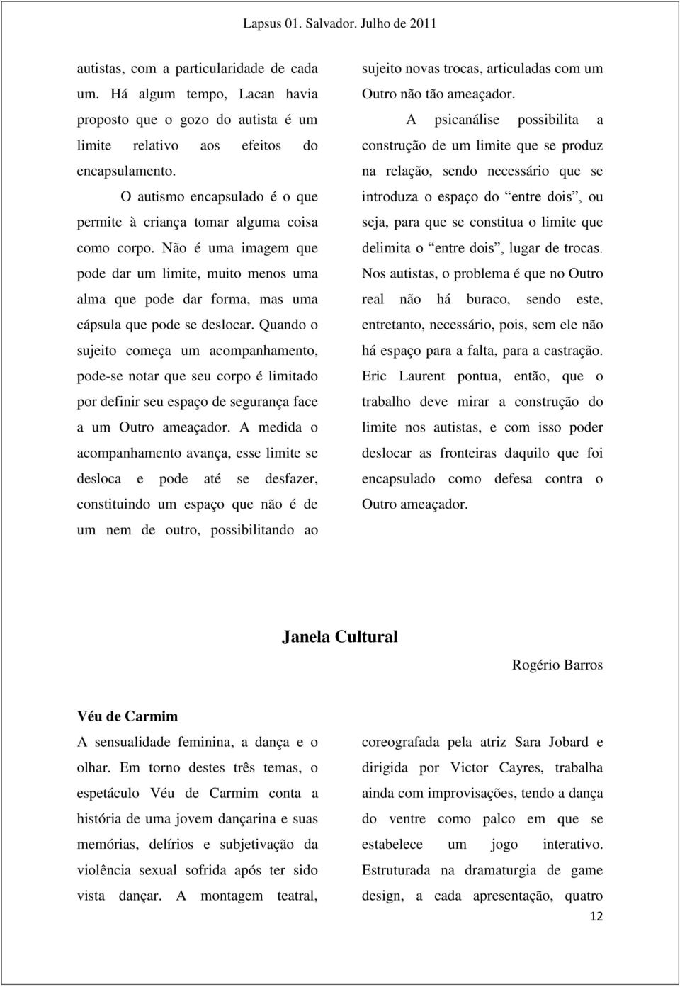 Quando o sujeito começa um acompanhamento, pode-se notar que seu corpo é limitado por definir seu espaço de segurança face a um Outro ameaçador.